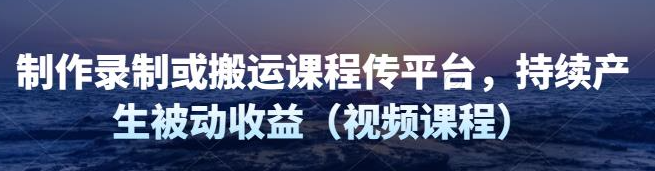 制作录制搬运课程，无需引流即可持续产生被动收益（视频教程）-虚拟货源网