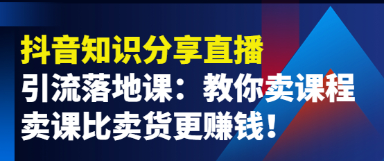 抖音知识分享引流落地课：教你卖课程，卖课比卖货更赚钱！-虚拟货源网