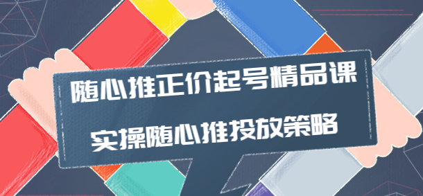 随心推投放技巧：随心推正价起号精品课，实操随心推投放策略-虚拟货源网