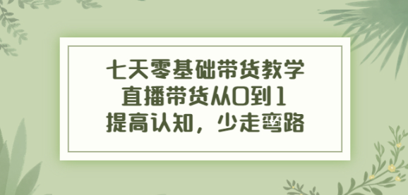 七天零基础带货课程：直播带货从0到1，少走弯路-虚拟货源网