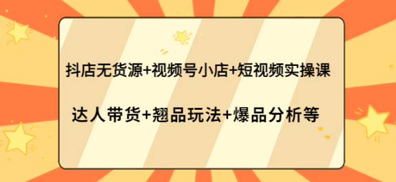 抖店无货源+视频号小店+短视频实操课-虚拟货源网